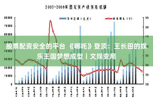 股票配资安全的平台 《哪吒》登顶：王长田的娱乐王国梦想成型丨文娱变局