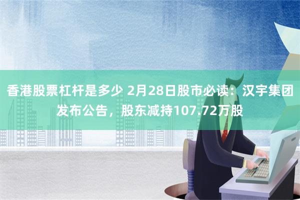 香港股票杠杆是多少 2月28日股市必读：汉宇集团发布公告，股东减持107.72万股